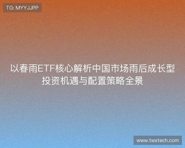 以春雨ETF核心解析中国市场雨后成长型投资机遇与配置策略全景
