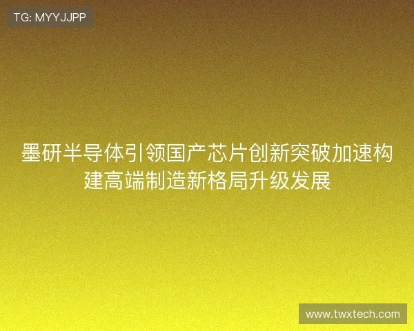 墨研半导体引领国产芯片创新突破加速构建高端制造新格局升级发展 墨研半导体引领国产芯片创新突破加速构建高端制造新格局升级发展
